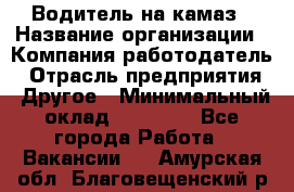 Водитель на камаз › Название организации ­ Компания-работодатель › Отрасль предприятия ­ Другое › Минимальный оклад ­ 35 000 - Все города Работа » Вакансии   . Амурская обл.,Благовещенский р-н